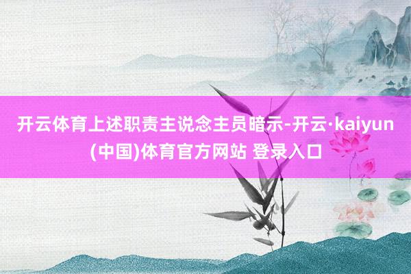 开云体育上述职责主说念主员暗示-开云·kaiyun(中国)体育官方网站 登录入口
