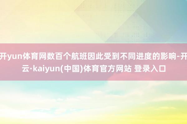 开yun体育网数百个航班因此受到不同进度的影响-开云·kaiyun(中国)体育官方网站 登录入口