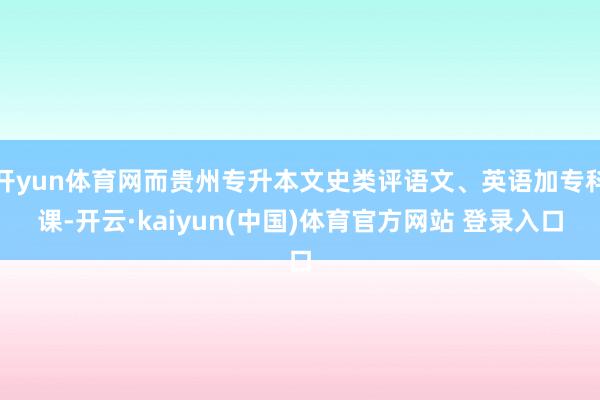 开yun体育网而贵州专升本文史类评语文、英语加专科课-开云·kaiyun(中国)体育官方网站 登录入口