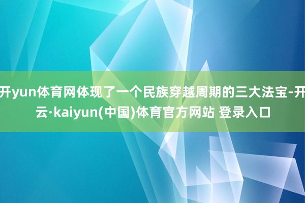 开yun体育网体现了一个民族穿越周期的三大法宝-开云·kaiyun(中国)体育官方网站 登录入口