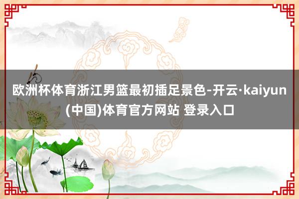 欧洲杯体育浙江男篮最初插足景色-开云·kaiyun(中国)体育官方网站 登录入口