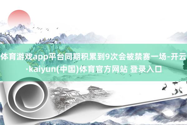 体育游戏app平台同期积累到9次会被禁赛一场-开云·kaiyun(中国)体育官方网站 登录入口