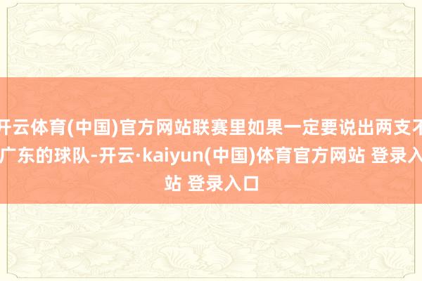 开云体育(中国)官方网站联赛里如果一定要说出两支不怕广东的球队-开云·kaiyun(中国)体育官方网站 登录入口