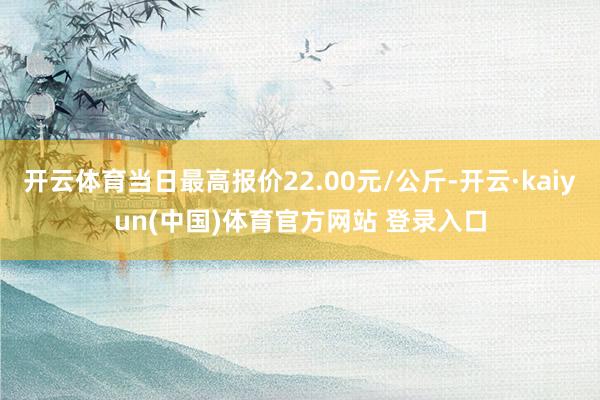 开云体育当日最高报价22.00元/公斤-开云·kaiyun(中国)体育官方网站 登录入口