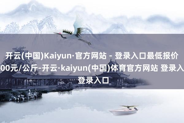 开云(中国)Kaiyun·官方网站 - 登录入口最低报价8.00元/公斤-开云·kaiyun(中国)体育官方网站 登录入口