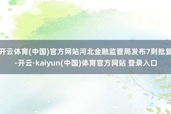 开云体育(中国)官方网站河北金融监管局发布7则批复-开云·kaiyun(中国)体育官方网站 登录入口