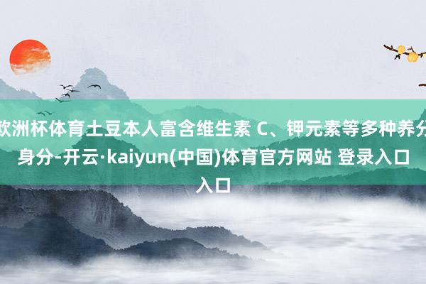 欧洲杯体育土豆本人富含维生素 C、钾元素等多种养分身分-开云·kaiyun(中国)体育官方网站 登录入口