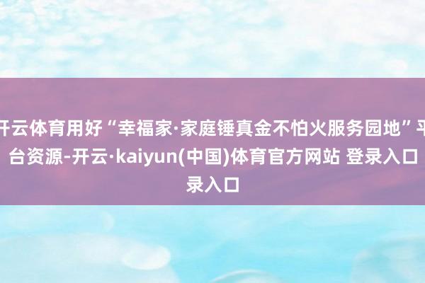 开云体育用好“幸福家·家庭锤真金不怕火服务园地”平台资源-开云·kaiyun(中国)体育官方网站 登录入口
