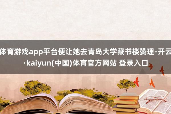 体育游戏app平台便让她去青岛大学藏书楼赞理-开云·kaiyun(中国)体育官方网站 登录入口