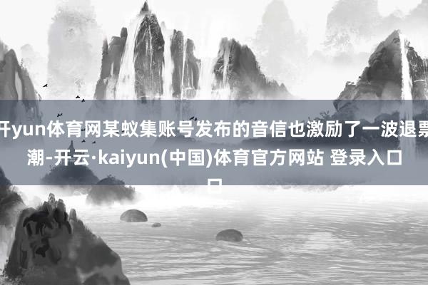 开yun体育网某蚁集账号发布的音信也激励了一波退票潮-开云·kaiyun(中国)体育官方网站 登录入口