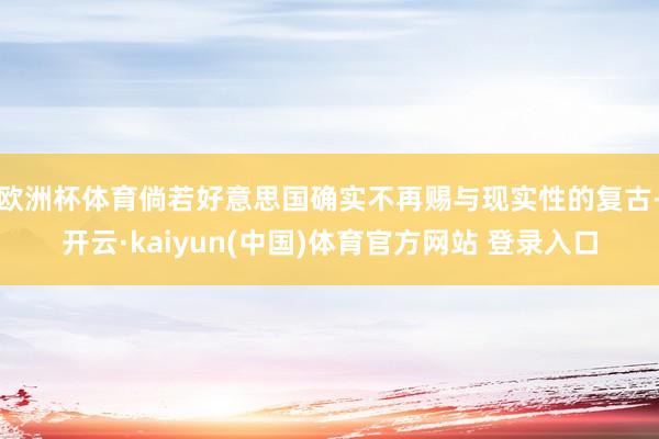 欧洲杯体育倘若好意思国确实不再赐与现实性的复古-开云·kaiyun(中国)体育官方网站 登录入口