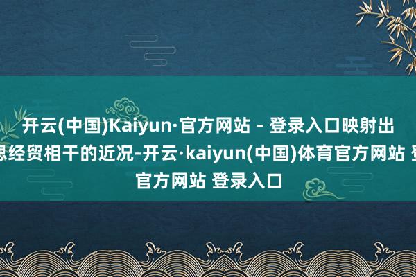 开云(中国)Kaiyun·官方网站 - 登录入口映射出中好意思经贸相干的近况-开云·kaiyun(中国)体育官方网站 登录入口