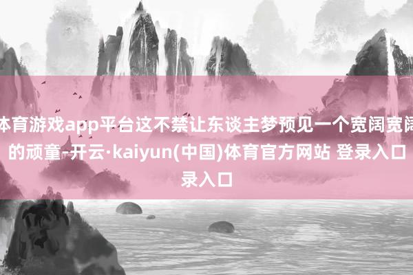 体育游戏app平台这不禁让东谈主梦预见一个宽阔宽阔的顽童-开云·kaiyun(中国)体育官方网站 登录入口