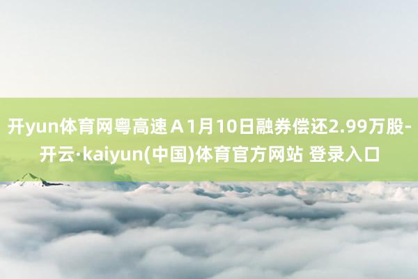 开yun体育网粤高速Ａ1月10日融券偿还2.99万股-开云·kaiyun(中国)体育官方网站 登录入口