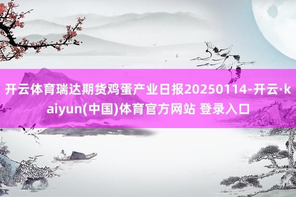 开云体育瑞达期货鸡蛋产业日报20250114-开云·kaiyun(中国)体育官方网站 登录入口