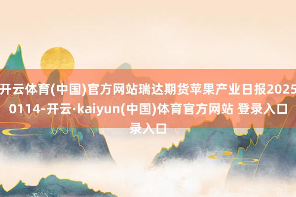 开云体育(中国)官方网站瑞达期货苹果产业日报20250114-开云·kaiyun(中国)体育官方网站 登录入口