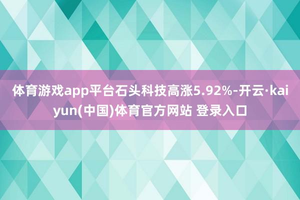 体育游戏app平台石头科技高涨5.92%-开云·kaiyun(中国)体育官方网站 登录入口