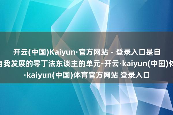 开云(中国)Kaiyun·官方网站 - 登录入口是自主想象、自夸盈亏、自我发展的零丁法东谈主的单元-开云·kaiyun(中国)体育官方网站 登录入口