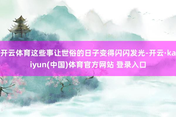 开云体育这些事让世俗的日子变得闪闪发光-开云·kaiyun(中国)体育官方网站 登录入口