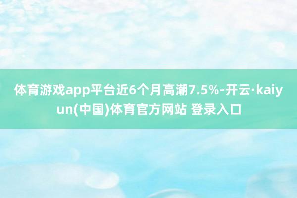 体育游戏app平台近6个月高潮7.5%-开云·kaiyun(中国)体育官方网站 登录入口