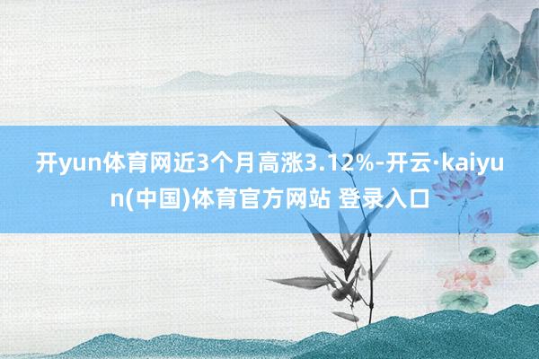 开yun体育网近3个月高涨3.12%-开云·kaiyun(中国)体育官方网站 登录入口
