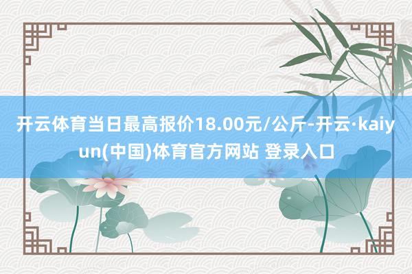 开云体育当日最高报价18.00元/公斤-开云·kaiyun(中国)体育官方网站 登录入口