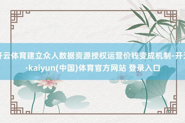 开云体育建立众人数据资源授权运营价钱变成机制-开云·kaiyun(中国)体育官方网站 登录入口