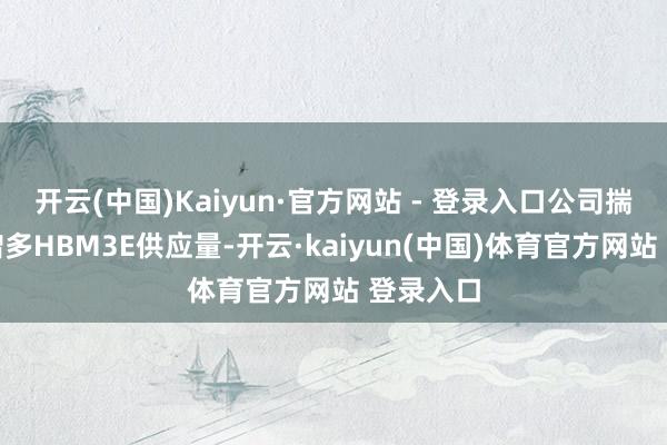 开云(中国)Kaiyun·官方网站 - 登录入口公司揣摸本年增多HBM3E供应量-开云·kaiyun(中国)体育官方网站 登录入口