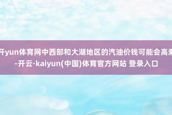 开yun体育网中西部和大湖地区的汽油价钱可能会高潮-开云·kaiyun(中国)体育官方网站 登录入口
