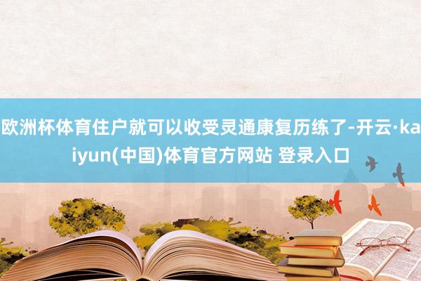 欧洲杯体育住户就可以收受灵通康复历练了-开云·kaiyun(中国)体育官方网站 登录入口