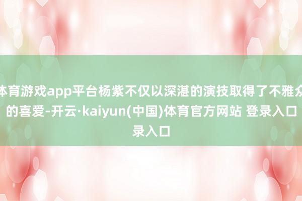 体育游戏app平台杨紫不仅以深湛的演技取得了不雅众的喜爱-开云·kaiyun(中国)体育官方网站 登录入口