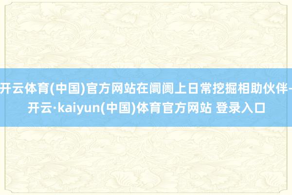 开云体育(中国)官方网站在阛阓上日常挖掘相助伙伴-开云·kaiyun(中国)体育官方网站 登录入口