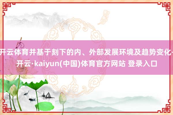 开云体育并基于刻下的内、外部发展环境及趋势变化-开云·kaiyun(中国)体育官方网站 登录入口