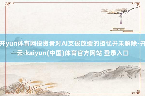 开yun体育网投资者对AI支拨放缓的担忧并未解除-开云·kaiyun(中国)体育官方网站 登录入口