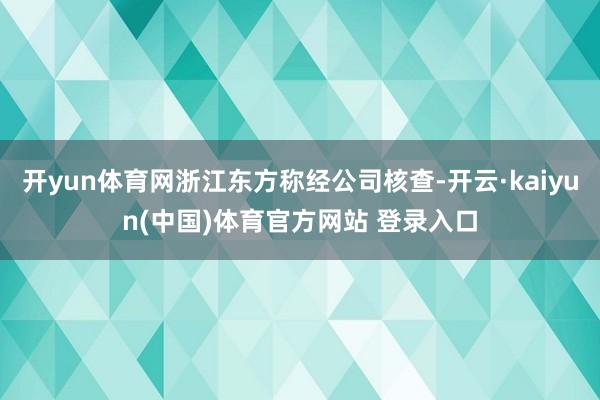 开yun体育网浙江东方称经公司核查-开云·kaiyun(中国)体育官方网站 登录入口