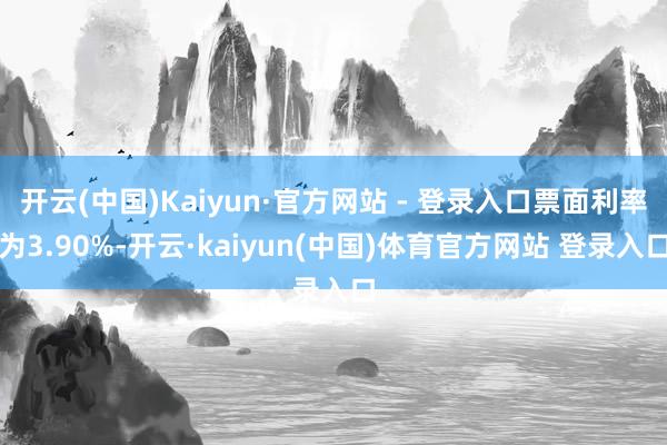 开云(中国)Kaiyun·官方网站 - 登录入口票面利率为3.90%-开云·kaiyun(中国)体育官方网站 登录入口
