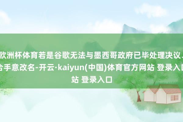 欧洲杯体育若是谷歌无法与墨西哥政府已毕处理决议、合手意改名-开云·kaiyun(中国)体育官方网站 登录入口