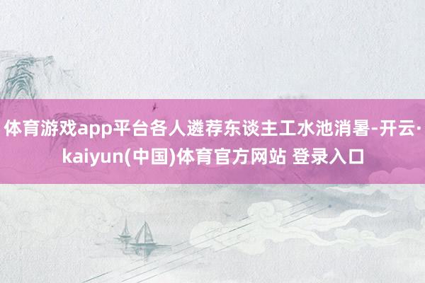体育游戏app平台各人遴荐东谈主工水池消暑-开云·kaiyun(中国)体育官方网站 登录入口