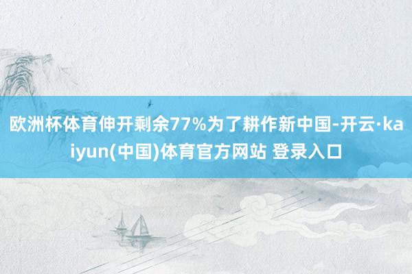 欧洲杯体育伸开剩余77%为了耕作新中国-开云·kaiyun(中国)体育官方网站 登录入口