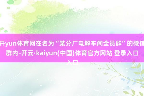 开yun体育网在名为“某分厂电解车间全员群”的微信群内-开云·kaiyun(中国)体育官方网站 登录入口