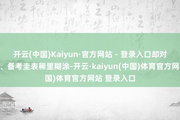开云(中国)Kaiyun·官方网站 - 登录入口却对进程、实质、备考圭表稀里糊涂-开云·kaiyun(中国)体育官方网站 登录入口