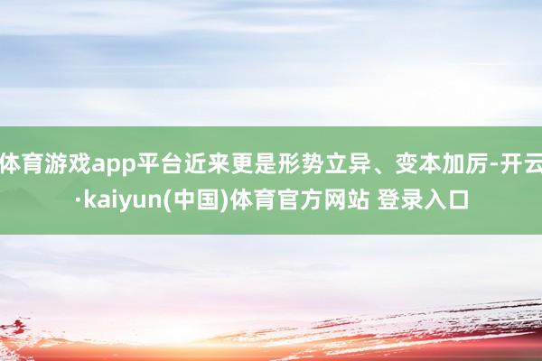 体育游戏app平台近来更是形势立异、变本加厉-开云·kaiyun(中国)体育官方网站 登录入口