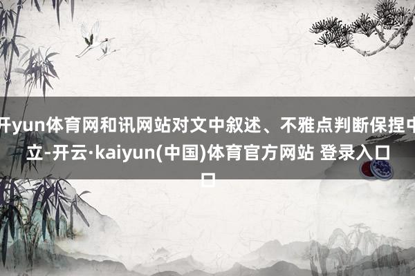 开yun体育网和讯网站对文中叙述、不雅点判断保捏中立-开云·kaiyun(中国)体育官方网站 登录入口