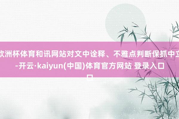 欧洲杯体育和讯网站对文中诠释、不雅点判断保抓中立-开云·kaiyun(中国)体育官方网站 登录入口