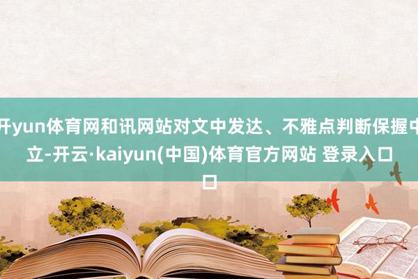 开yun体育网和讯网站对文中发达、不雅点判断保握中立-开云·kaiyun(中国)体育官方网站 登录入口