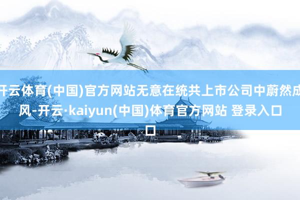 开云体育(中国)官方网站无意在统共上市公司中蔚然成风-开云·kaiyun(中国)体育官方网站 登录入口