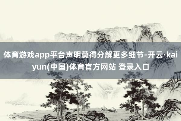 体育游戏app平台声明莫得分解更多细节-开云·kaiyun(中国)体育官方网站 登录入口