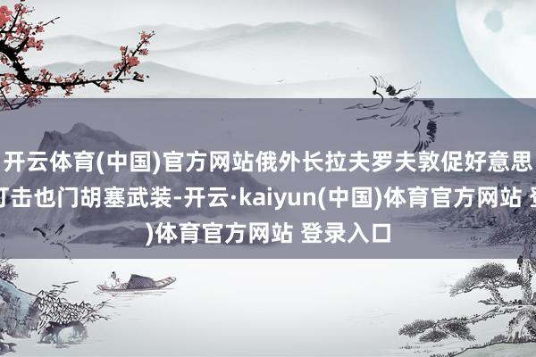 开云体育(中国)官方网站俄外长拉夫罗夫敦促好意思国住手打击也门胡塞武装-开云·kaiyun(中国)体育官方网站 登录入口