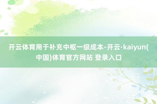 开云体育用于补充中枢一级成本-开云·kaiyun(中国)体育官方网站 登录入口