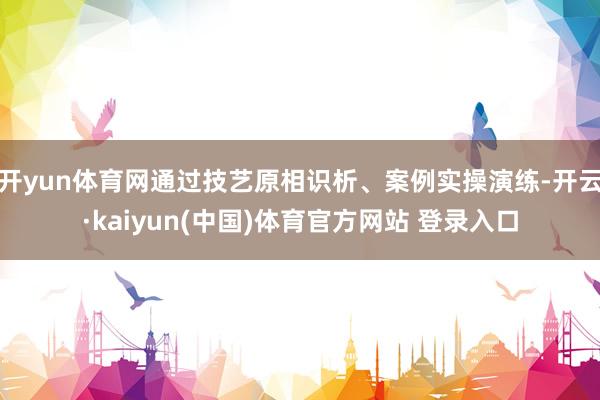 开yun体育网通过技艺原相识析、案例实操演练-开云·kaiyun(中国)体育官方网站 登录入口